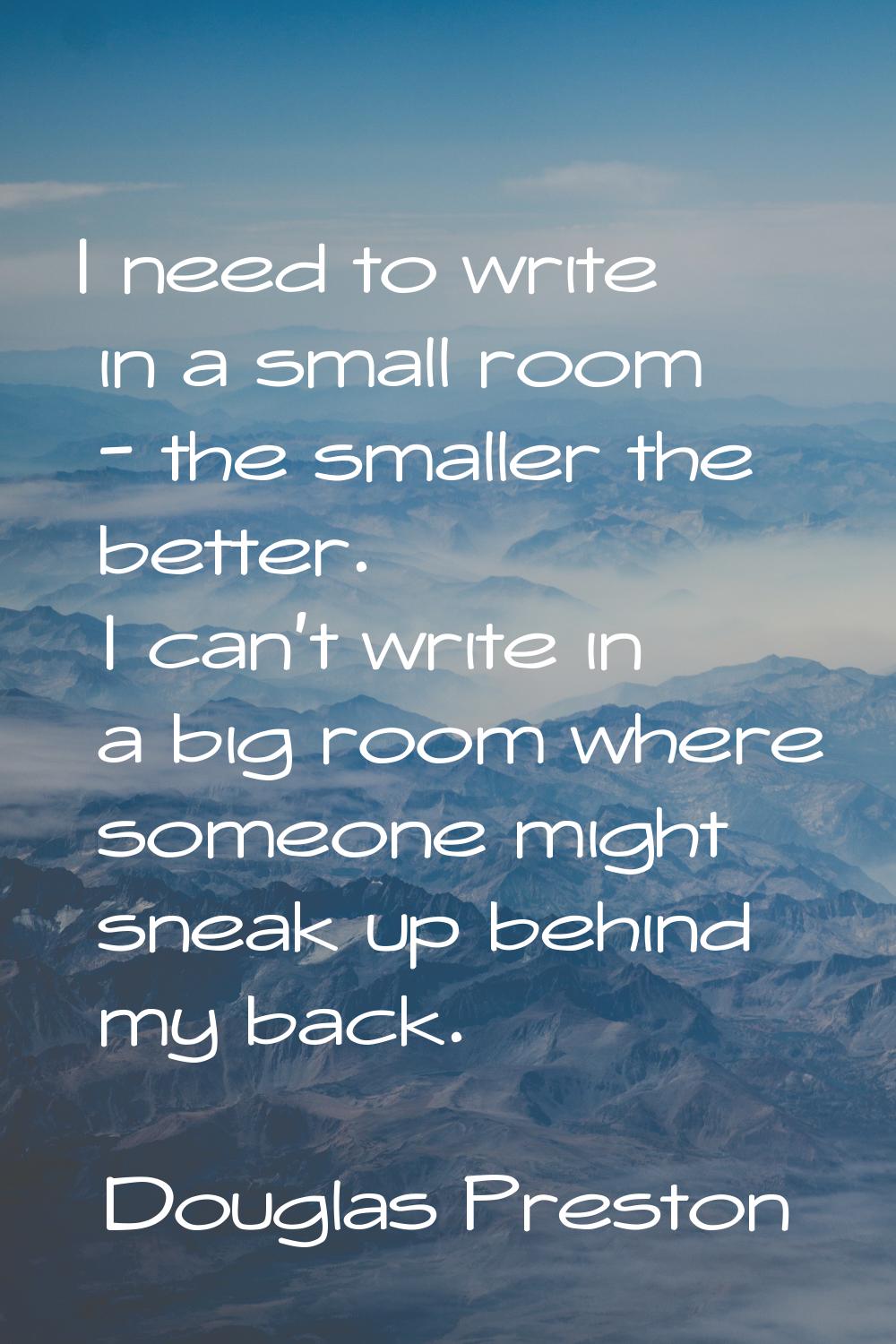 I need to write in a small room - the smaller the better. I can't write in a big room where someone