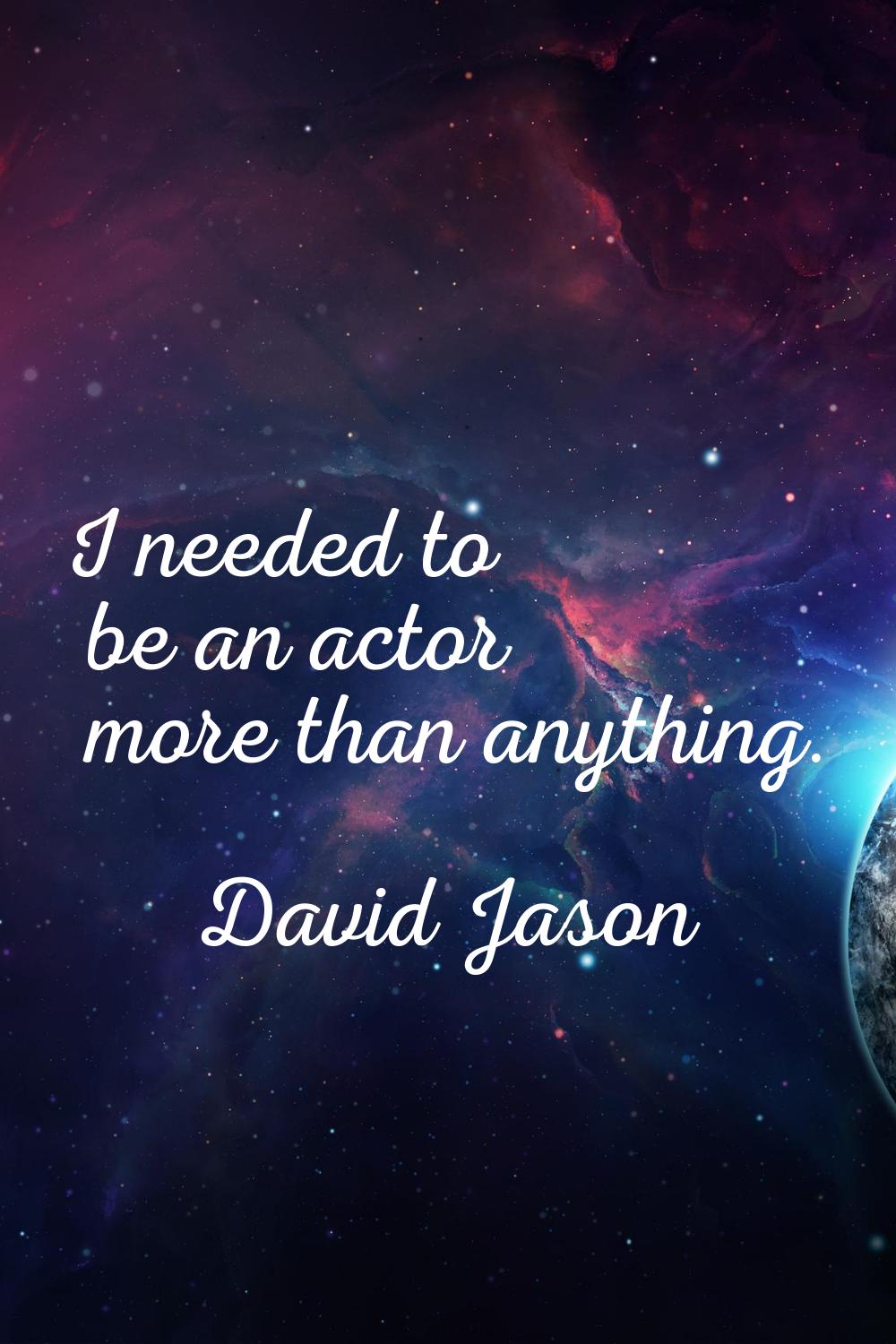 I needed to be an actor more than anything.