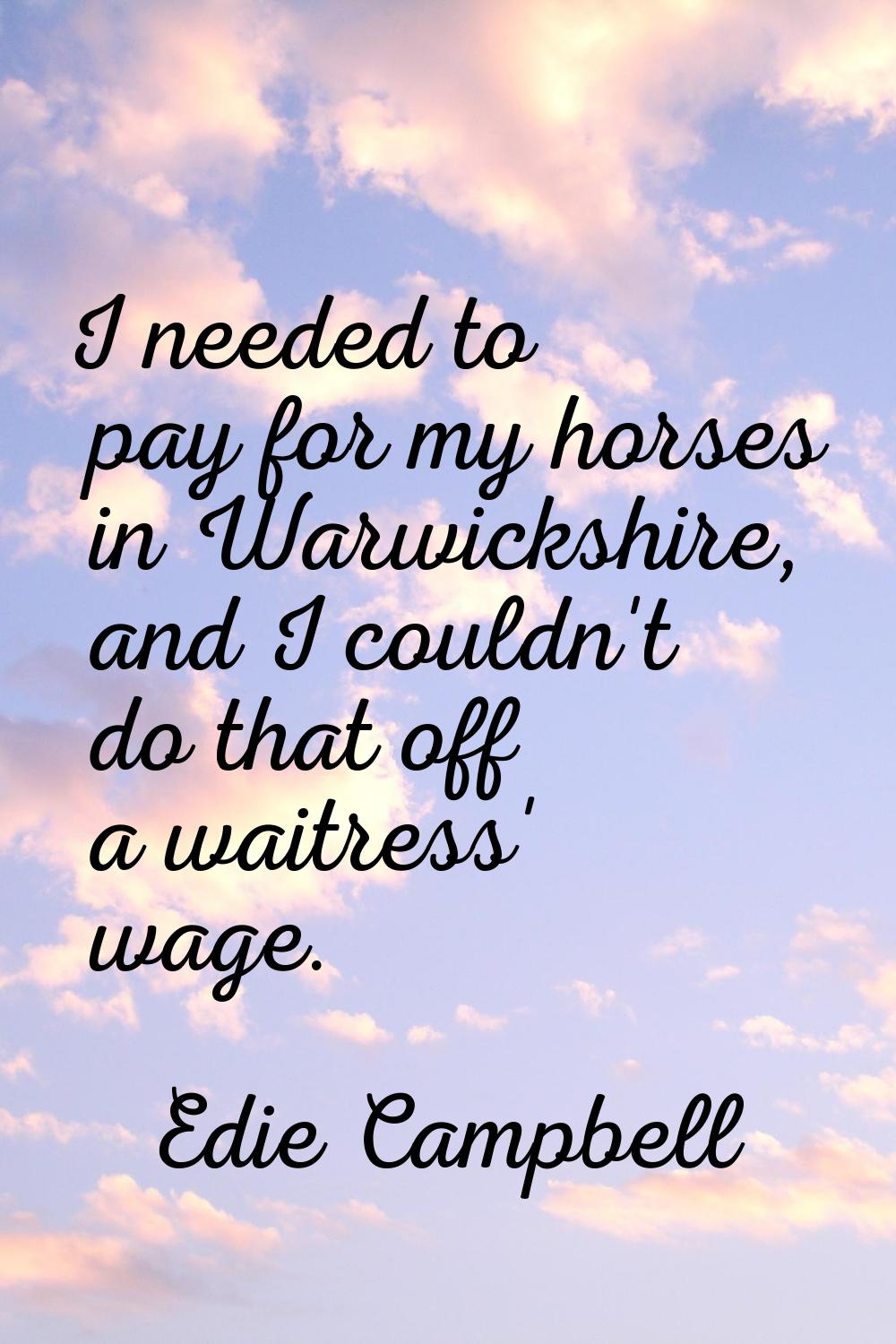 I needed to pay for my horses in Warwickshire, and I couldn't do that off a waitress' wage.