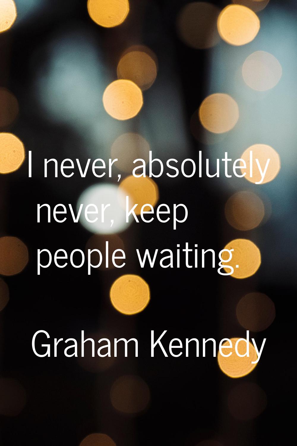 I never, absolutely never, keep people waiting.