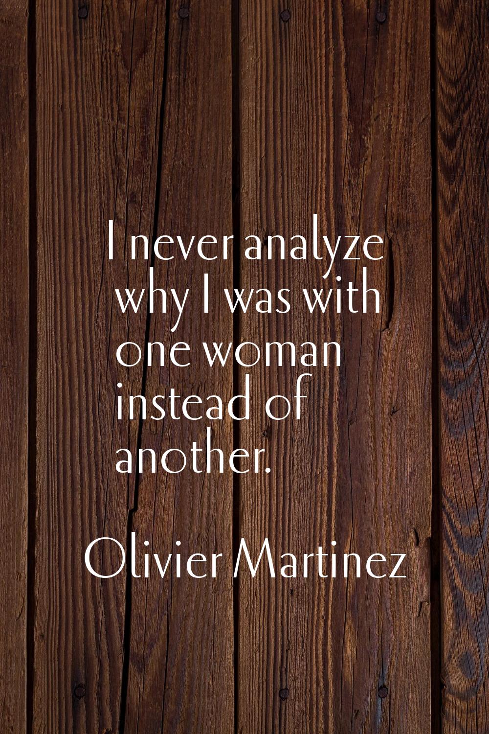 I never analyze why I was with one woman instead of another.