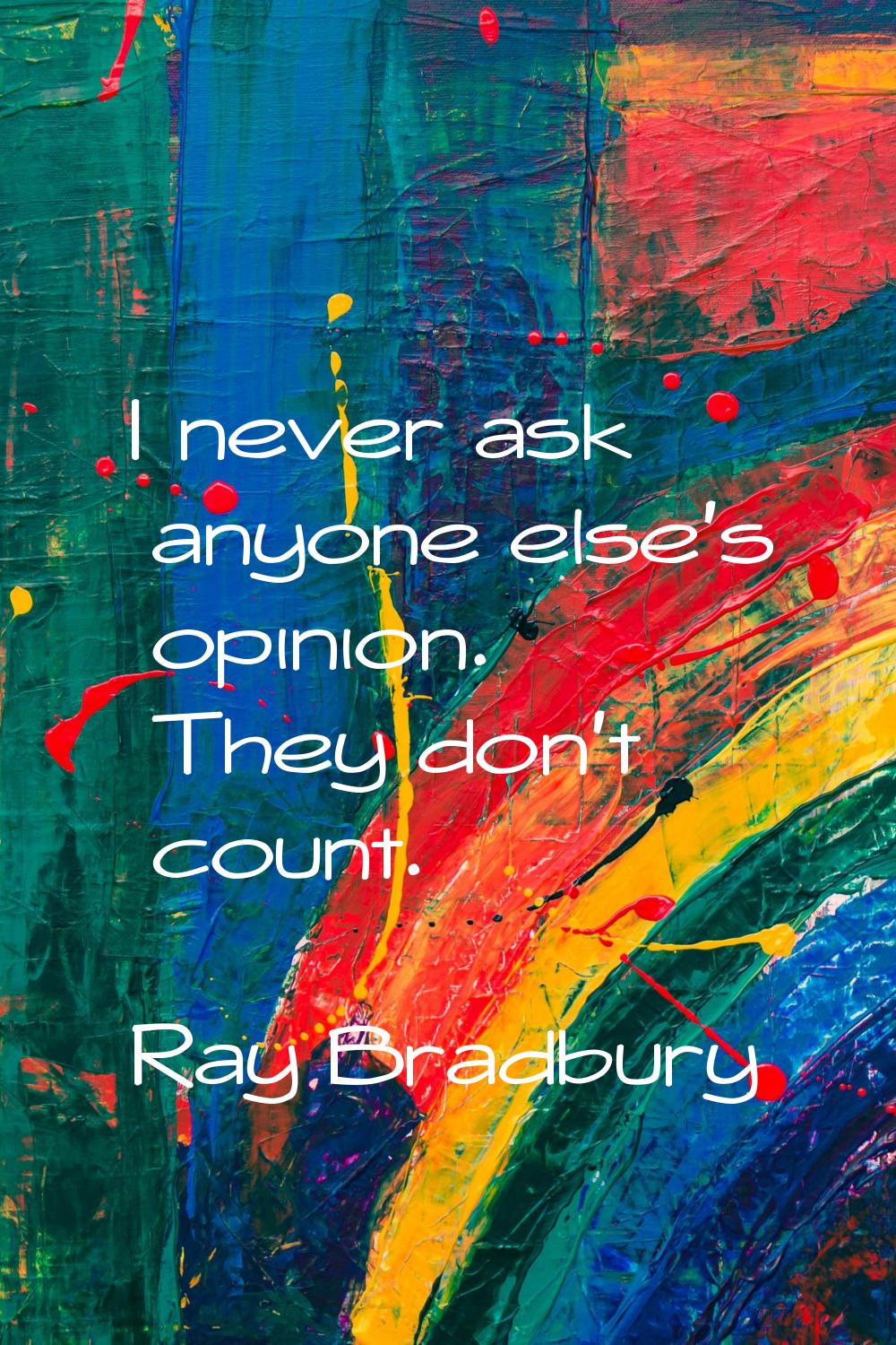 I never ask anyone else's opinion. They don't count.