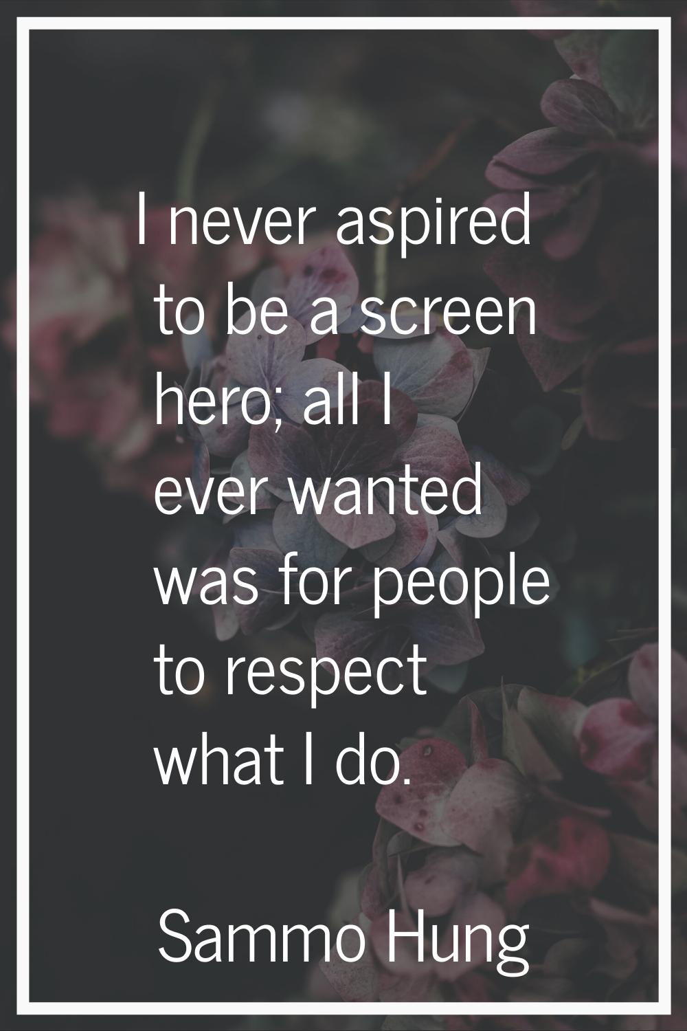 I never aspired to be a screen hero; all I ever wanted was for people to respect what I do.