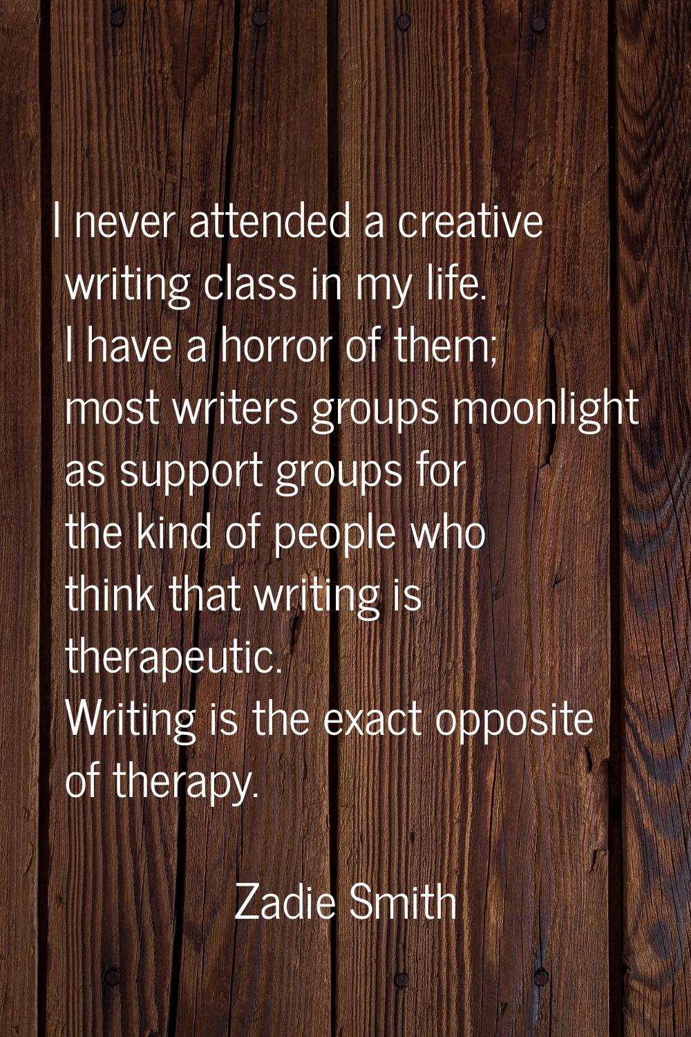 I never attended a creative writing class in my life. I have a horror of them; most writers groups 