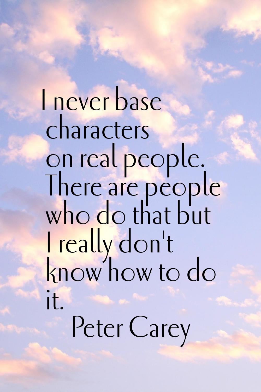 I never base characters on real people. There are people who do that but I really don't know how to