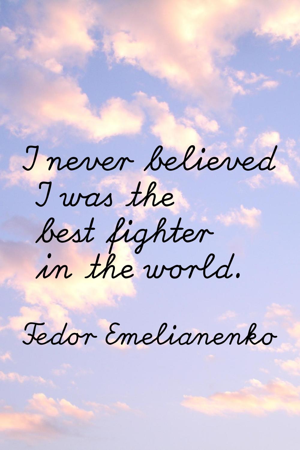 I never believed I was the best fighter in the world.
