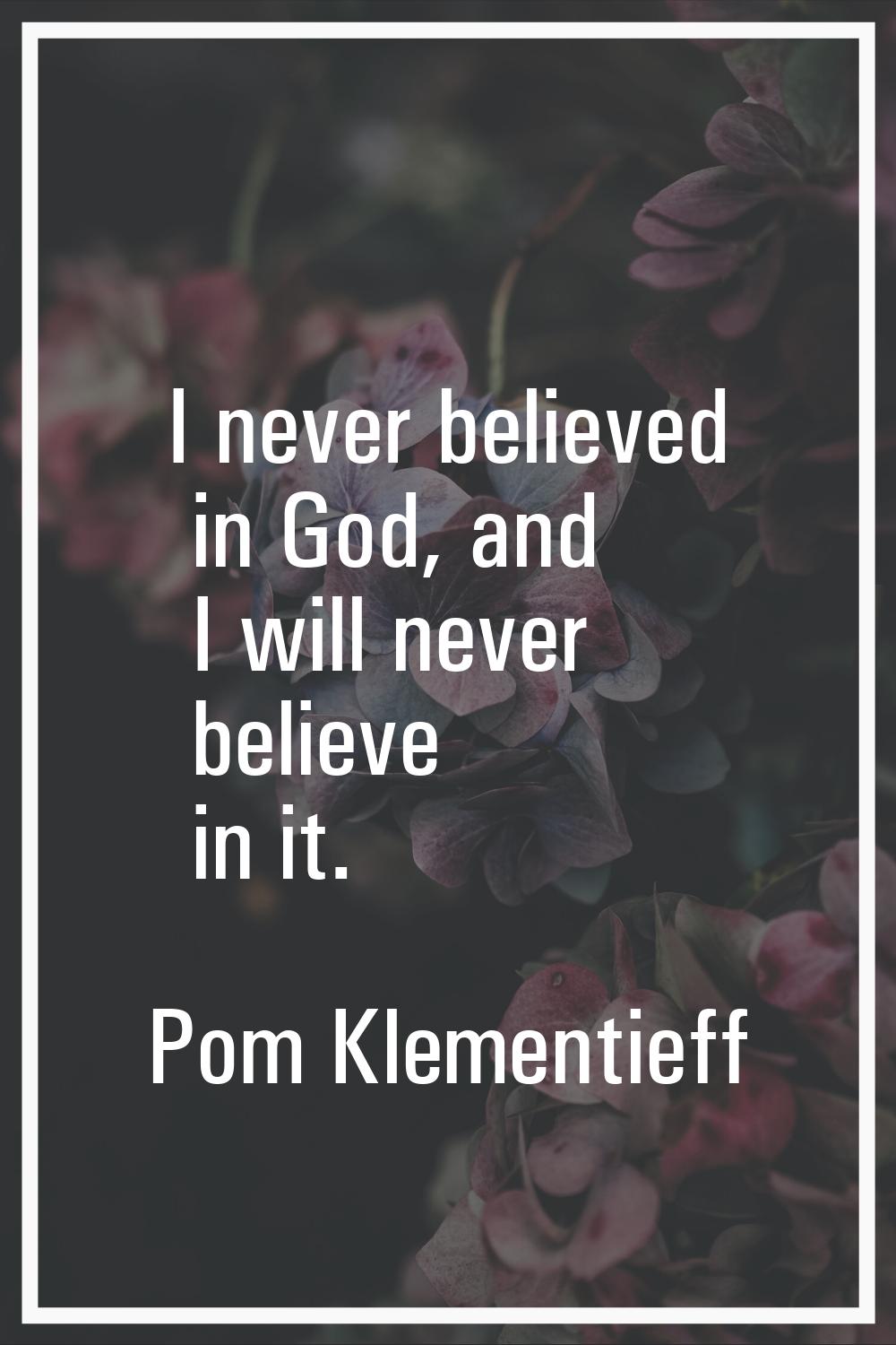 I never believed in God, and I will never believe in it.