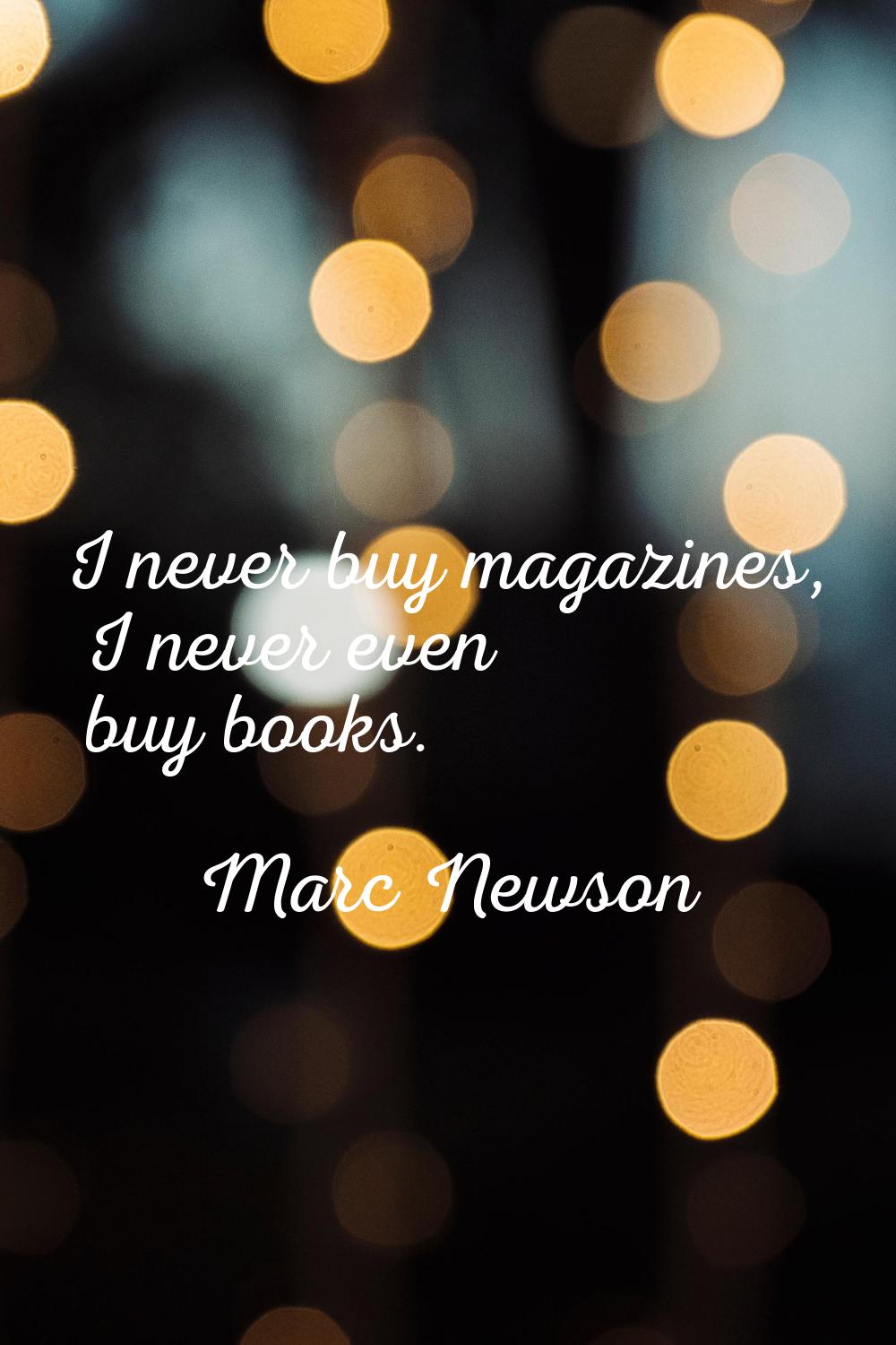 I never buy magazines, I never even buy books.