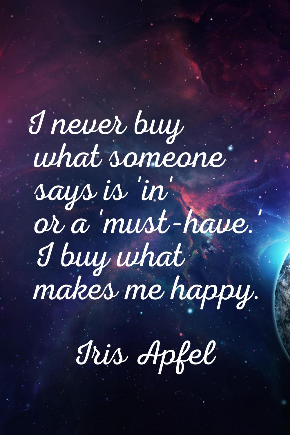 I never buy what someone says is 'in' or a 'must-have.' I buy what makes me happy.