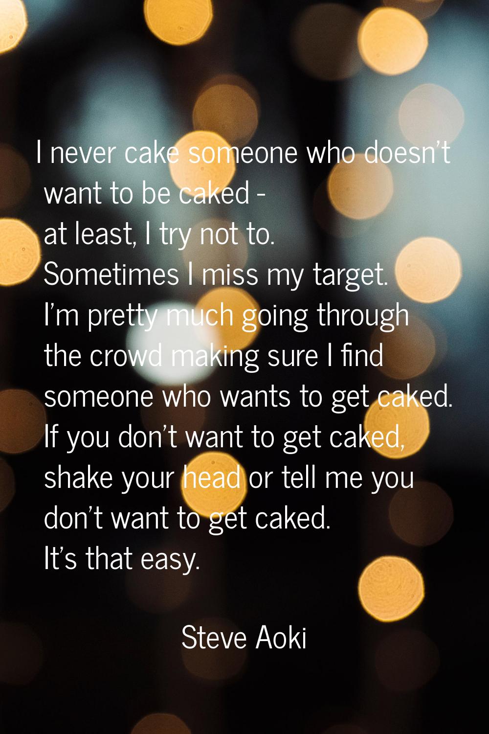 I never cake someone who doesn't want to be caked - at least, I try not to. Sometimes I miss my tar