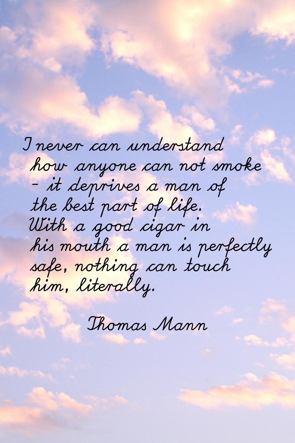 I never can understand how anyone can not smoke - it deprives a man of the best part of life. With 
