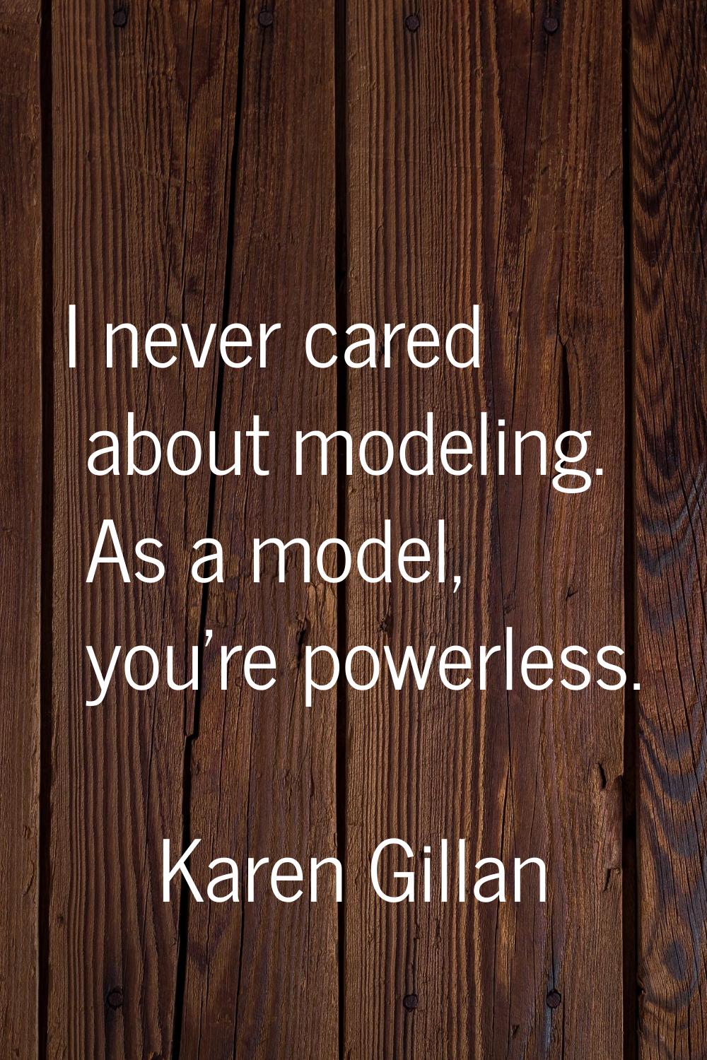 I never cared about modeling. As a model, you're powerless.