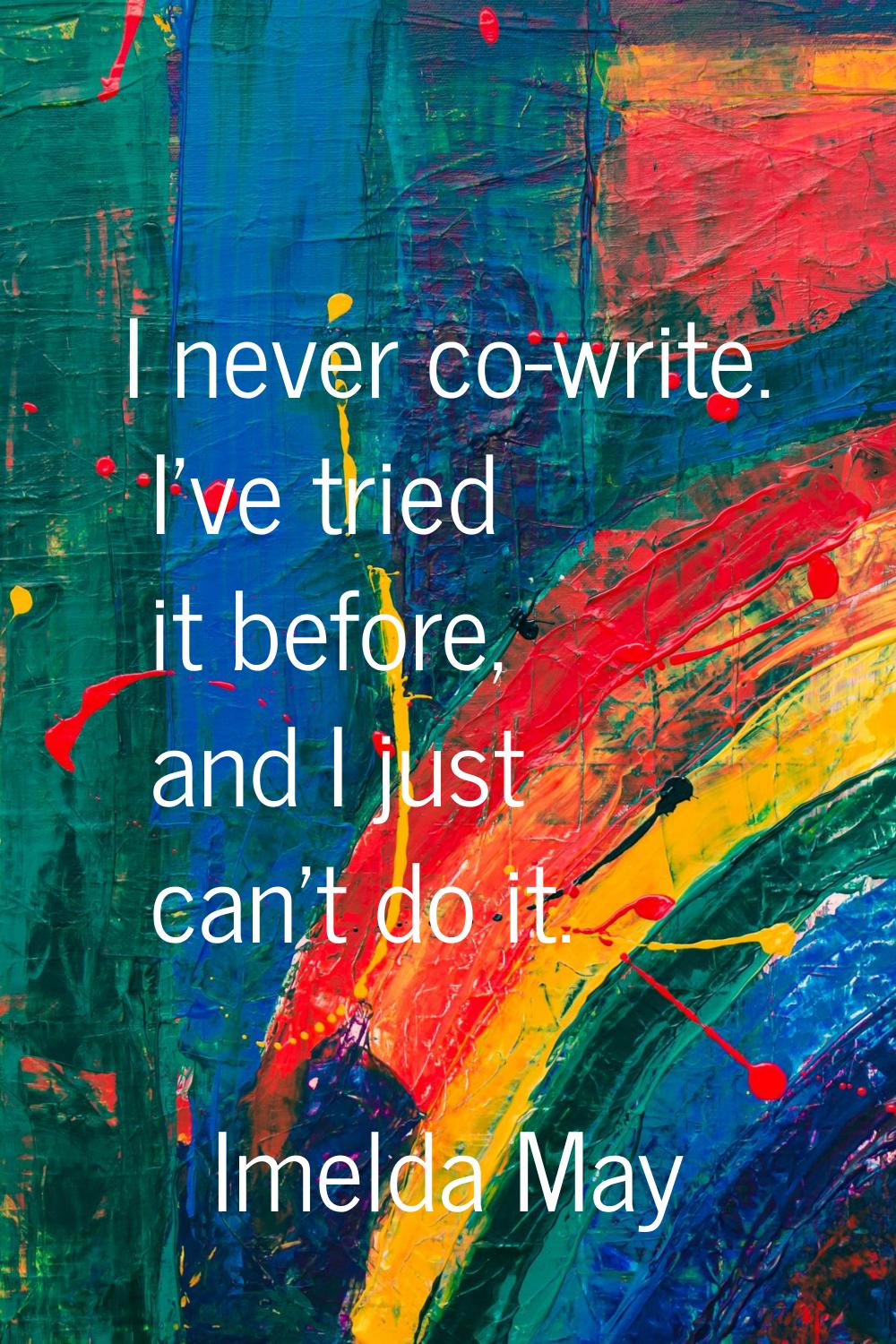 I never co-write. I've tried it before, and I just can't do it.