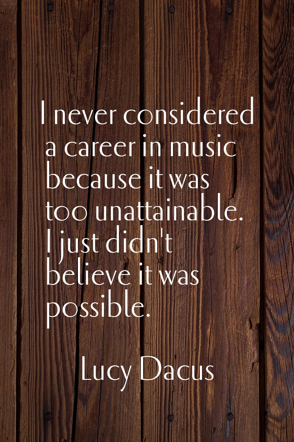 I never considered a career in music because it was too unattainable. I just didn't believe it was 