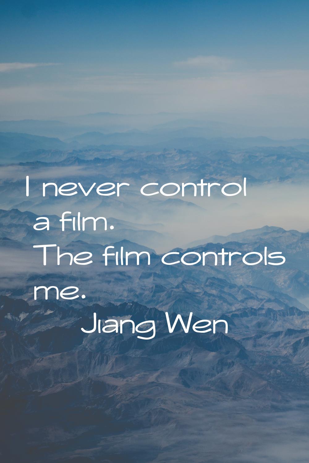 I never control a film. The film controls me.