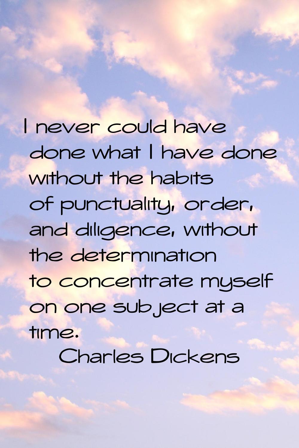 I never could have done what I have done without the habits of punctuality, order, and diligence, w