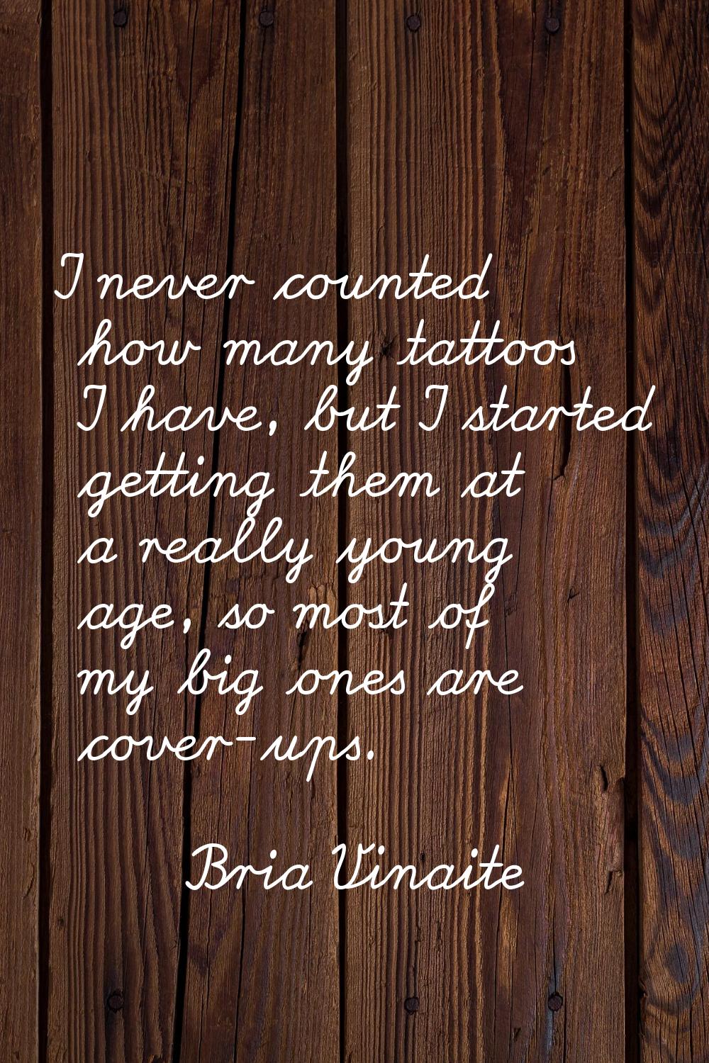 I never counted how many tattoos I have, but I started getting them at a really young age, so most 