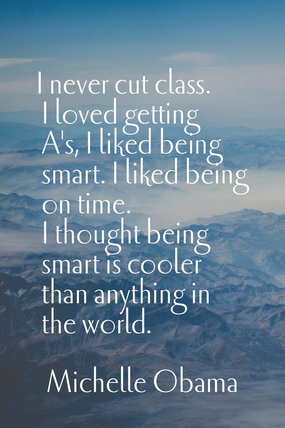 I never cut class. I loved getting A's, I liked being smart. I liked being on time. I thought being