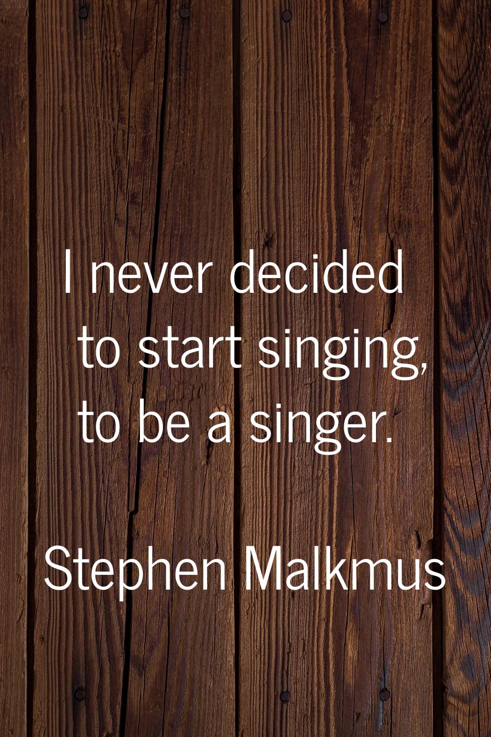 I never decided to start singing, to be a singer.