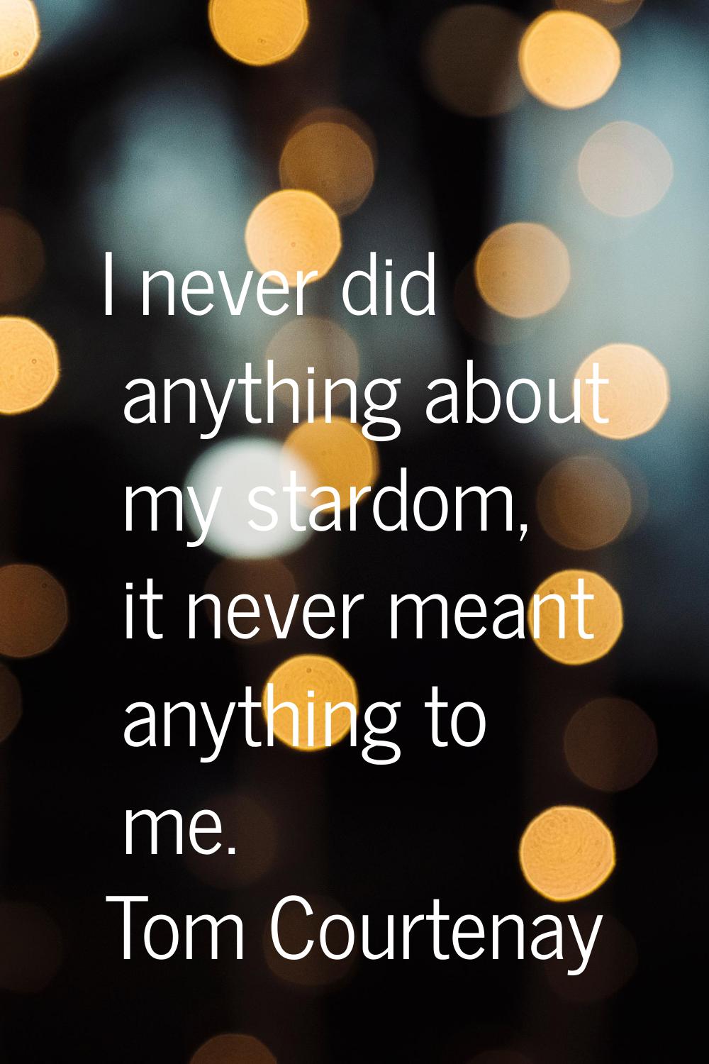 I never did anything about my stardom, it never meant anything to me.