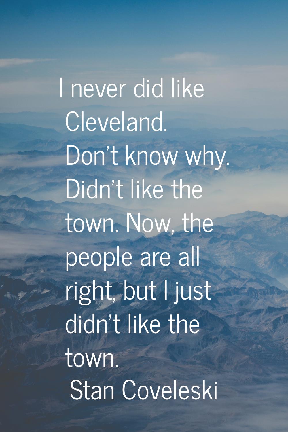 I never did like Cleveland. Don't know why. Didn't like the town. Now, the people are all right, bu