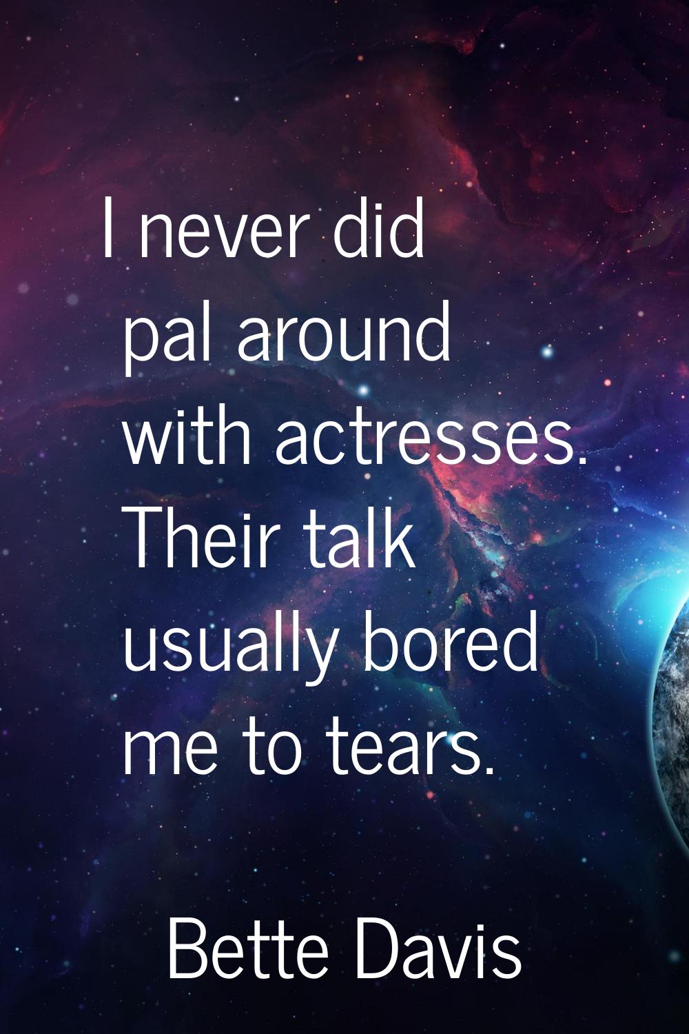 I never did pal around with actresses. Their talk usually bored me to tears.