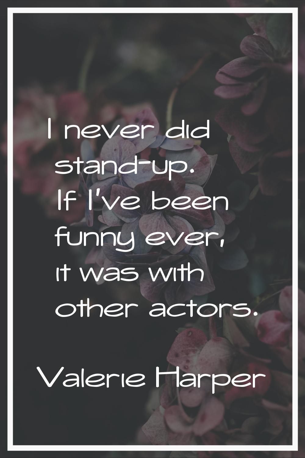I never did stand-up. If I've been funny ever, it was with other actors.