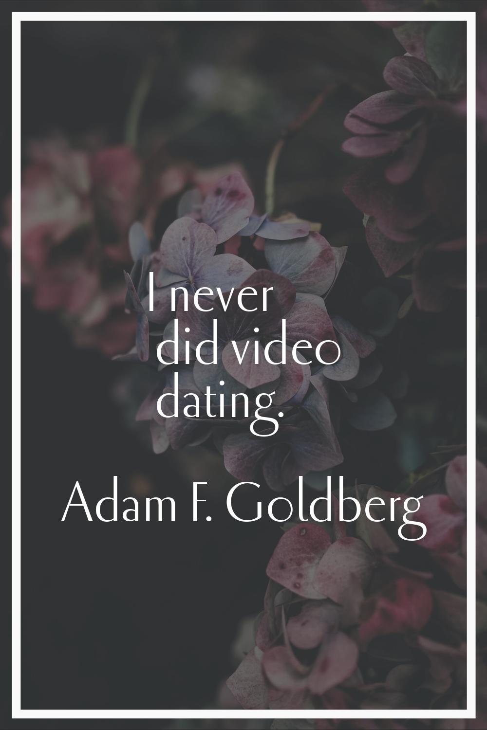 I never did video dating.