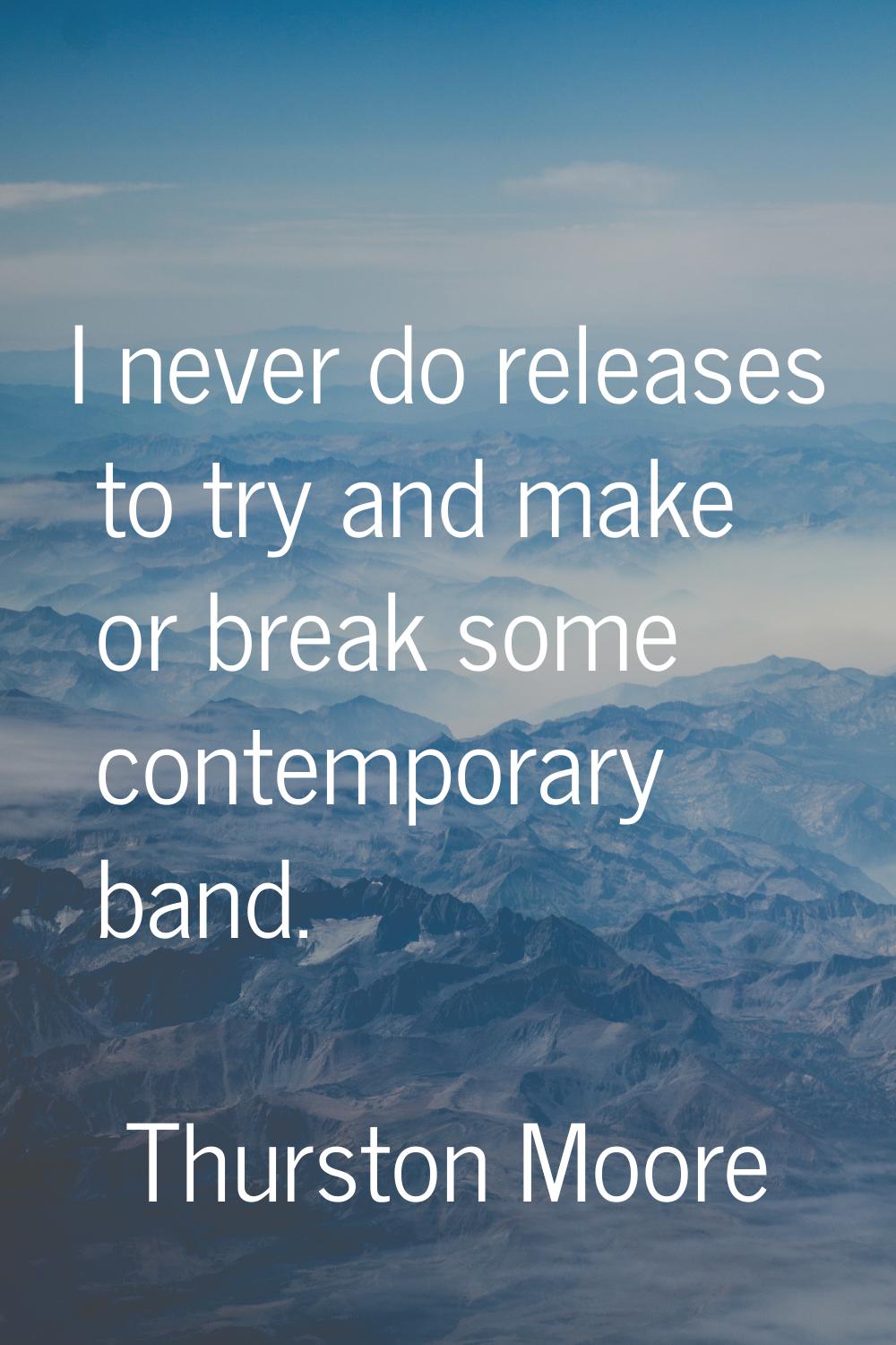 I never do releases to try and make or break some contemporary band.