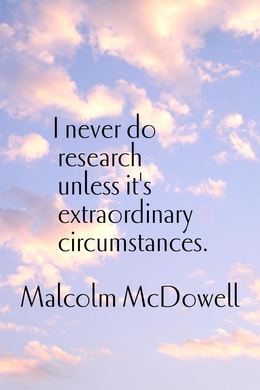 I never do research unless it's extraordinary circumstances.