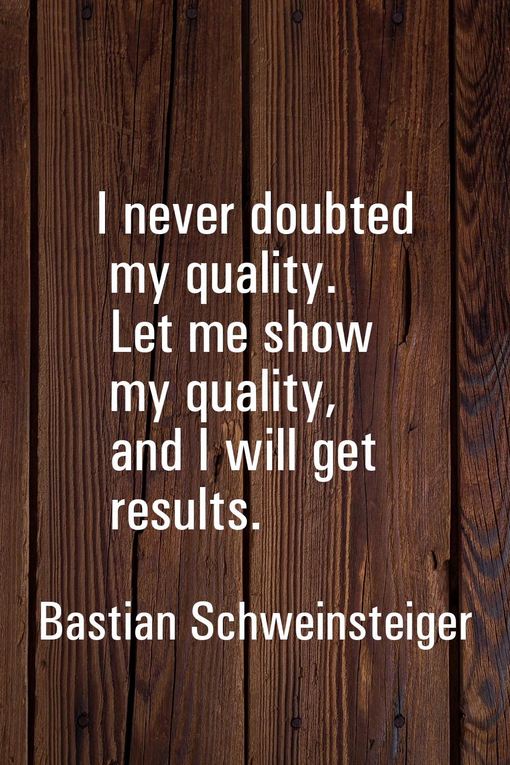 I never doubted my quality. Let me show my quality, and I will get results.