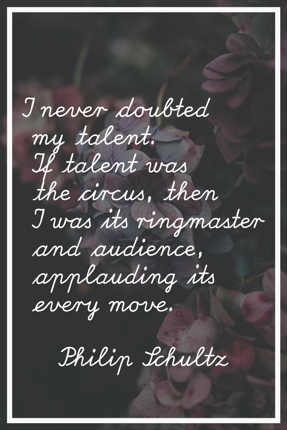 I never doubted my talent. If talent was the circus, then I was its ringmaster and audience, applau