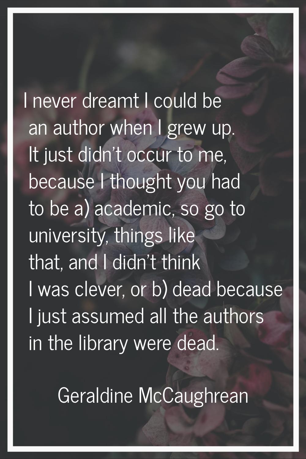 I never dreamt I could be an author when I grew up. It just didn't occur to me, because I thought y