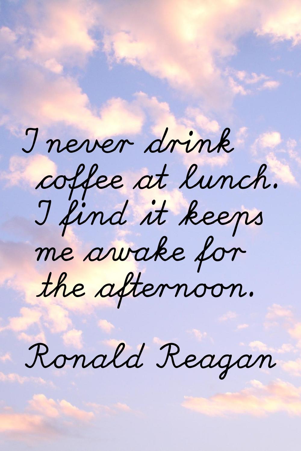 I never drink coffee at lunch. I find it keeps me awake for the afternoon.