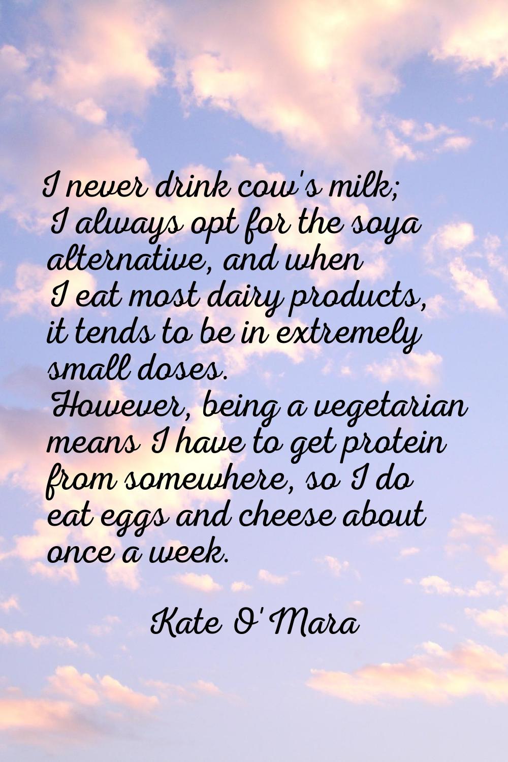I never drink cow's milk; I always opt for the soya alternative, and when I eat most dairy products