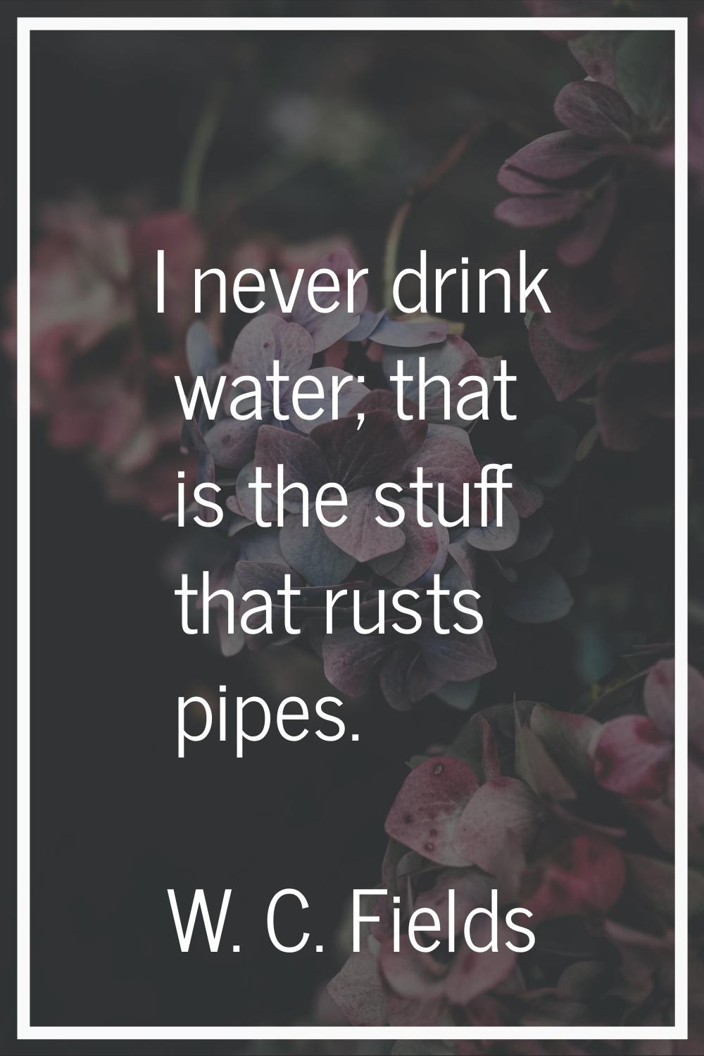 I never drink water; that is the stuff that rusts pipes.