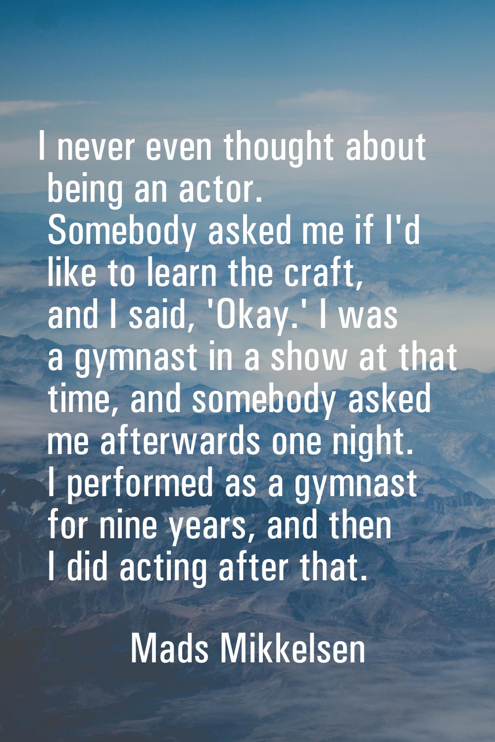 I never even thought about being an actor. Somebody asked me if I'd like to learn the craft, and I 