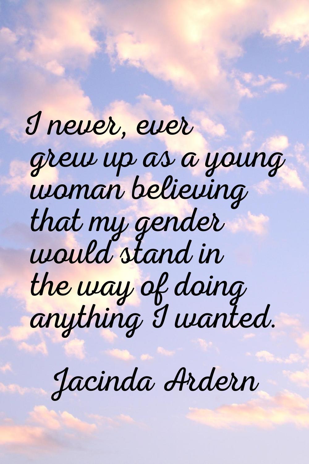 I never, ever grew up as a young woman believing that my gender would stand in the way of doing any
