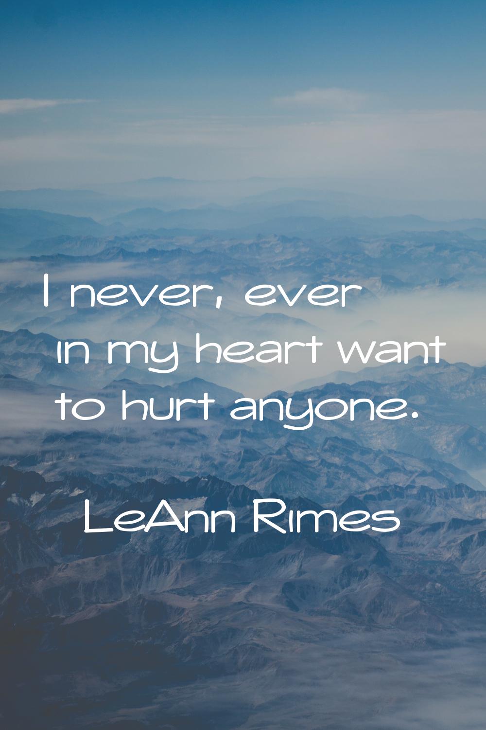 I never, ever in my heart want to hurt anyone.