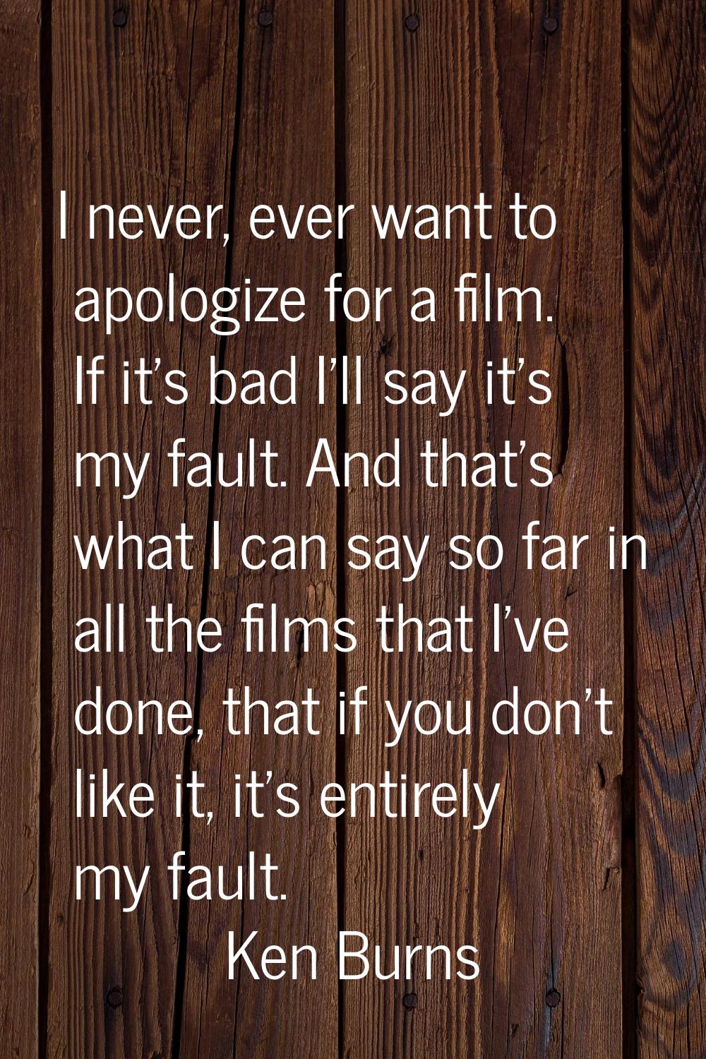 I never, ever want to apologize for a film. If it's bad I'll say it's my fault. And that's what I c