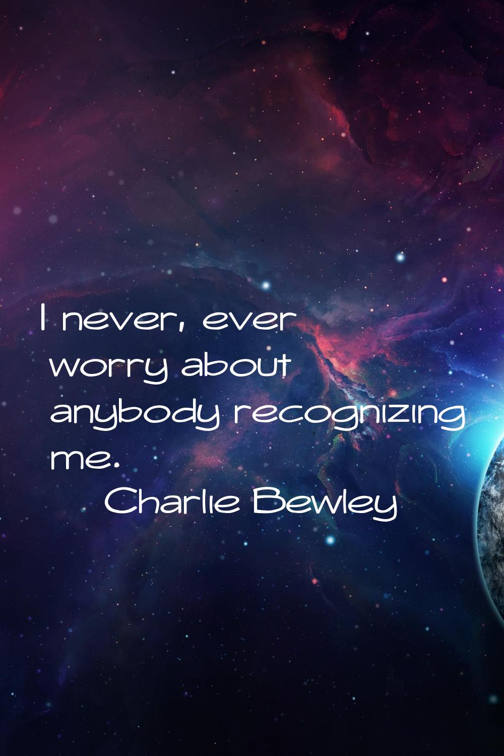 I never, ever worry about anybody recognizing me.