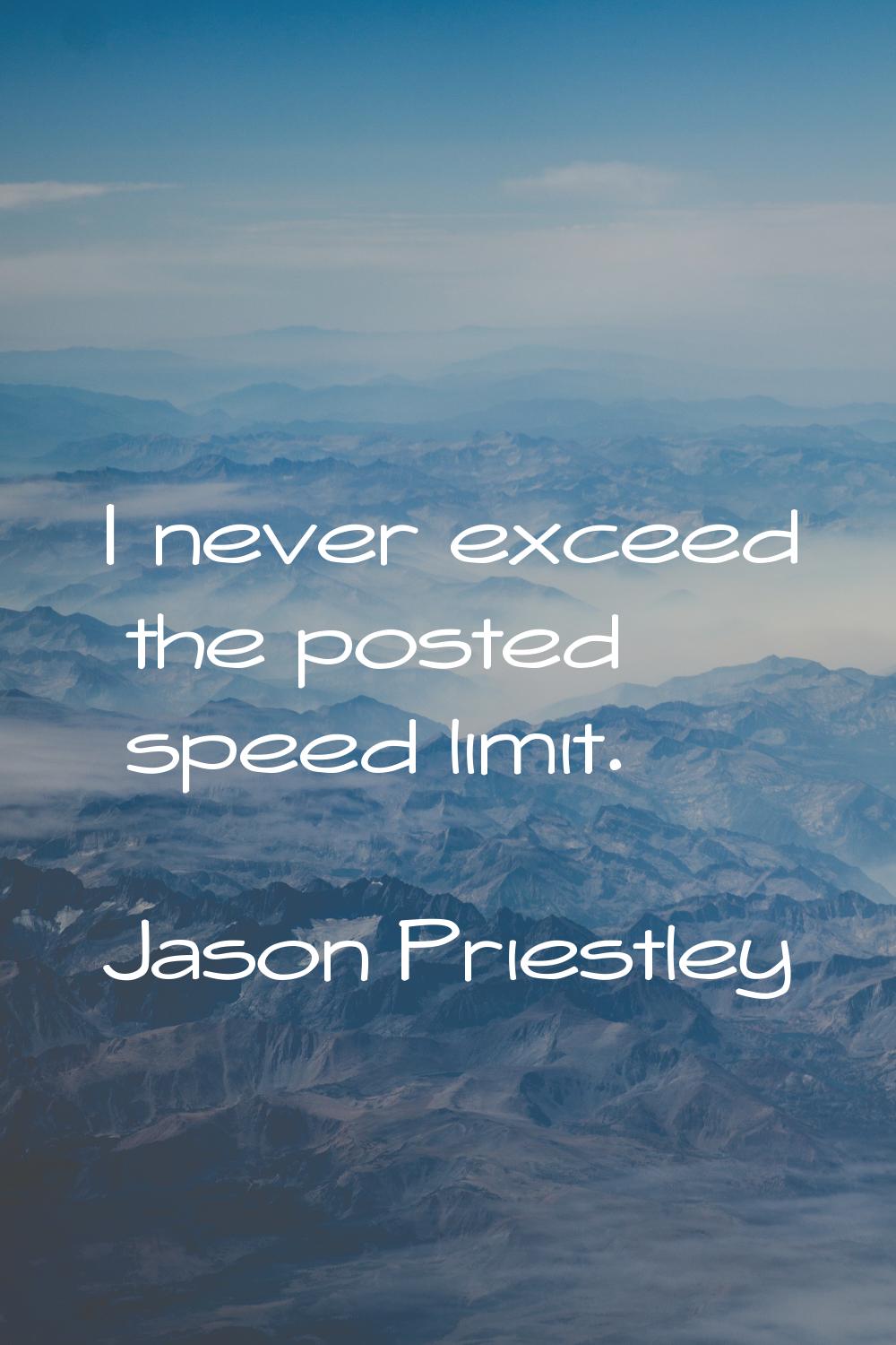 I never exceed the posted speed limit.