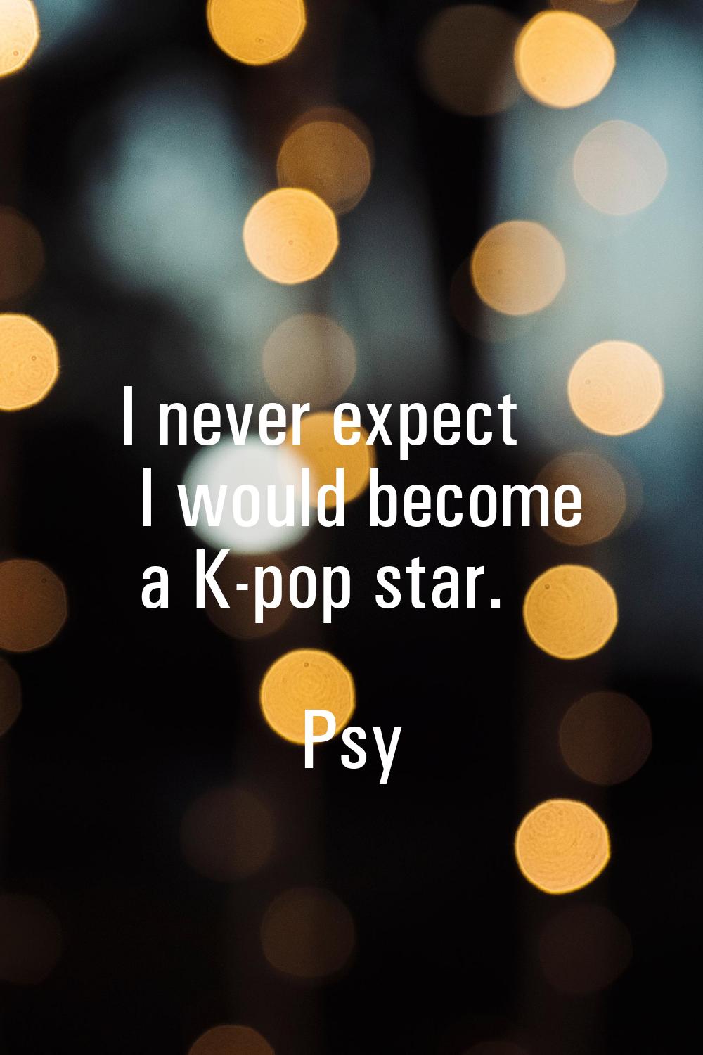 I never expect I would become a K-pop star.