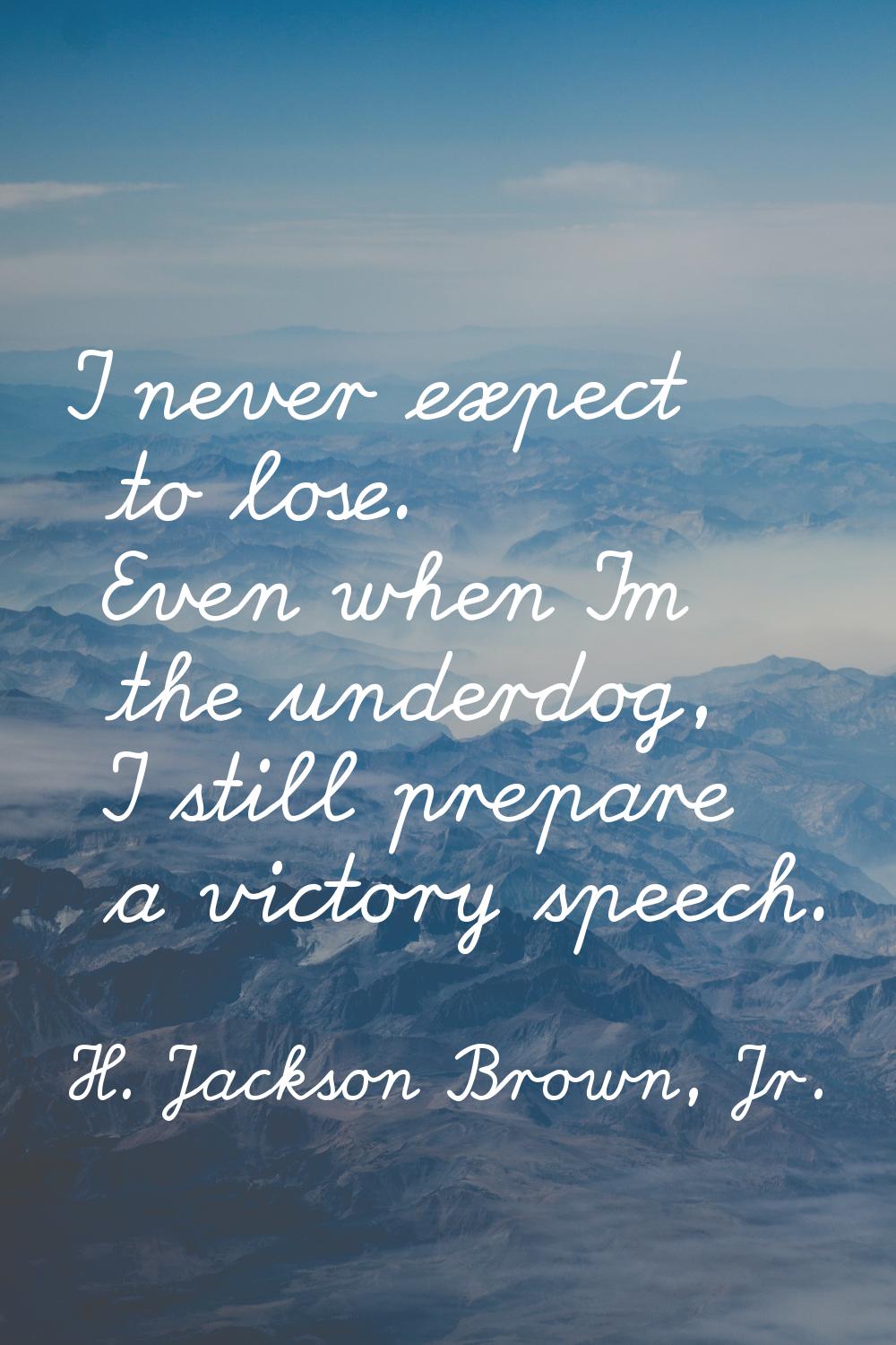 I never expect to lose. Even when I'm the underdog, I still prepare a victory speech.