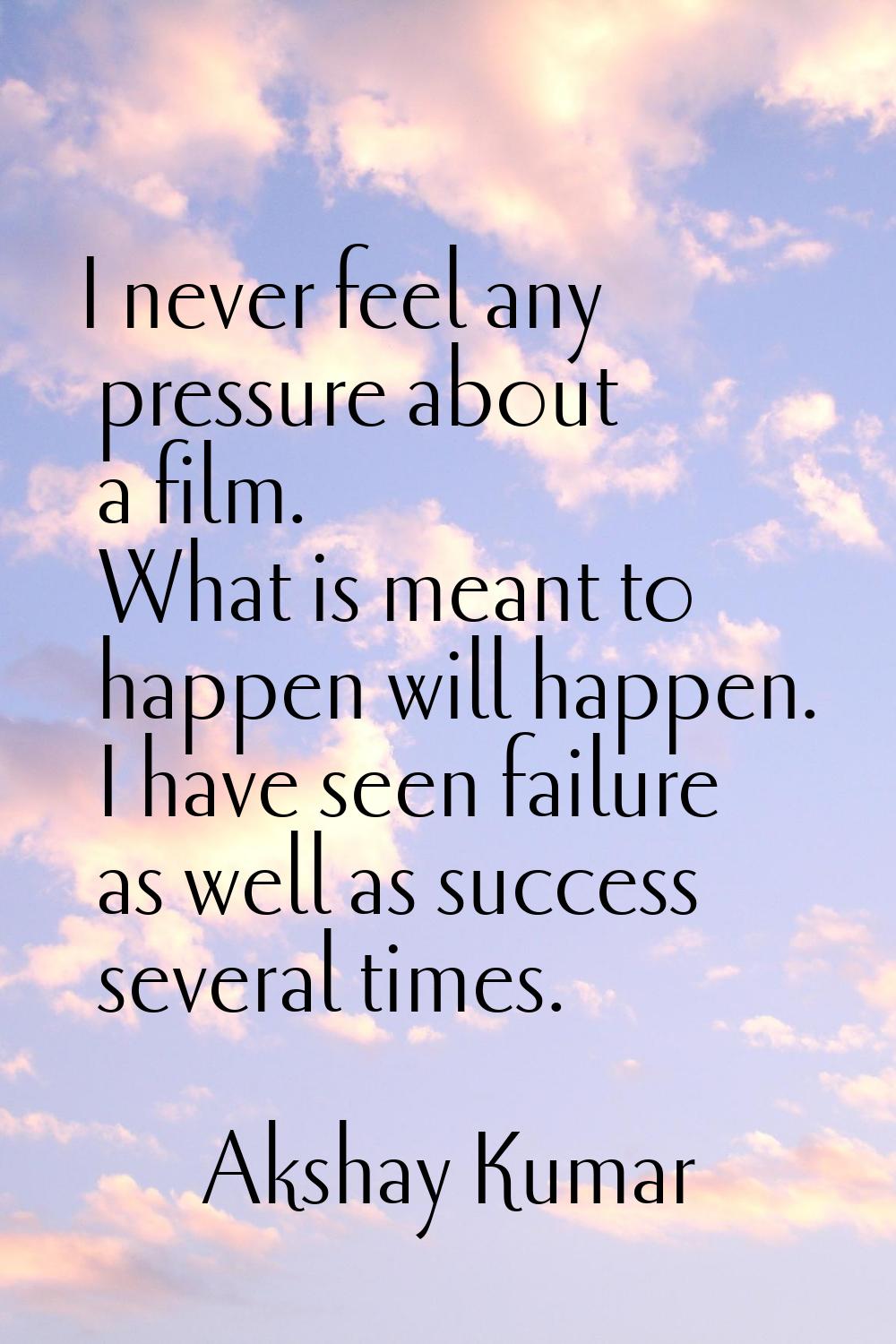 I never feel any pressure about a film. What is meant to happen will happen. I have seen failure as