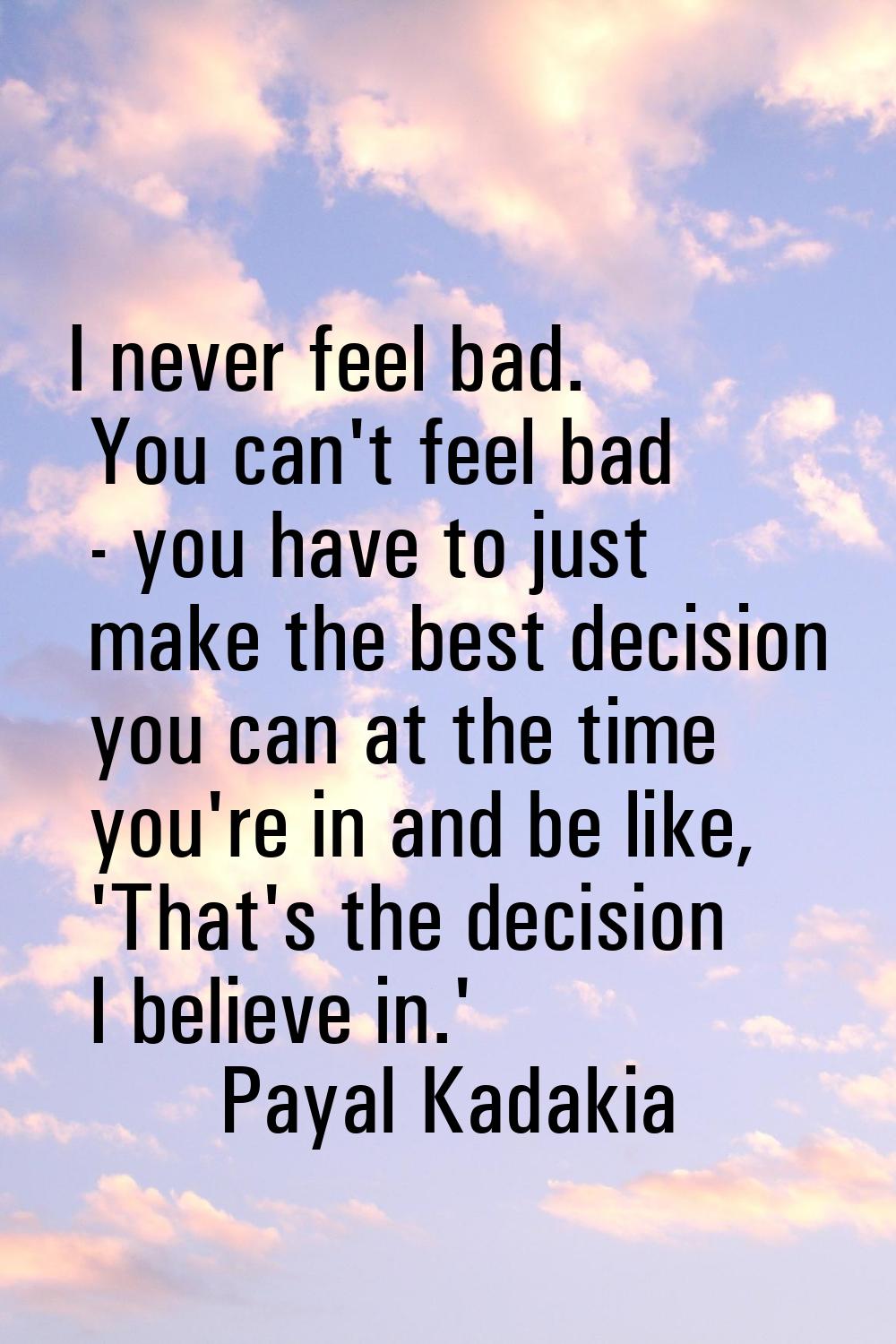 I never feel bad. You can't feel bad - you have to just make the best decision you can at the time 