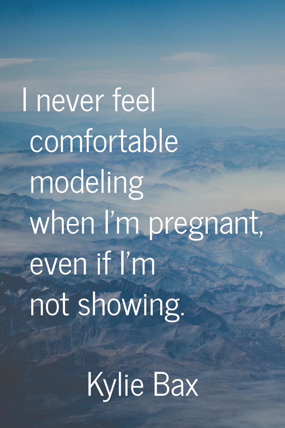 I never feel comfortable modeling when I'm pregnant, even if I'm not showing.