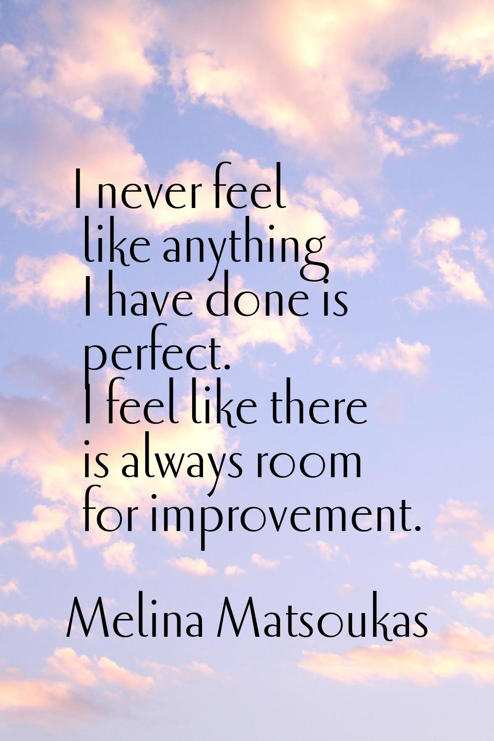 I never feel like anything I have done is perfect. I feel like there is always room for improvement