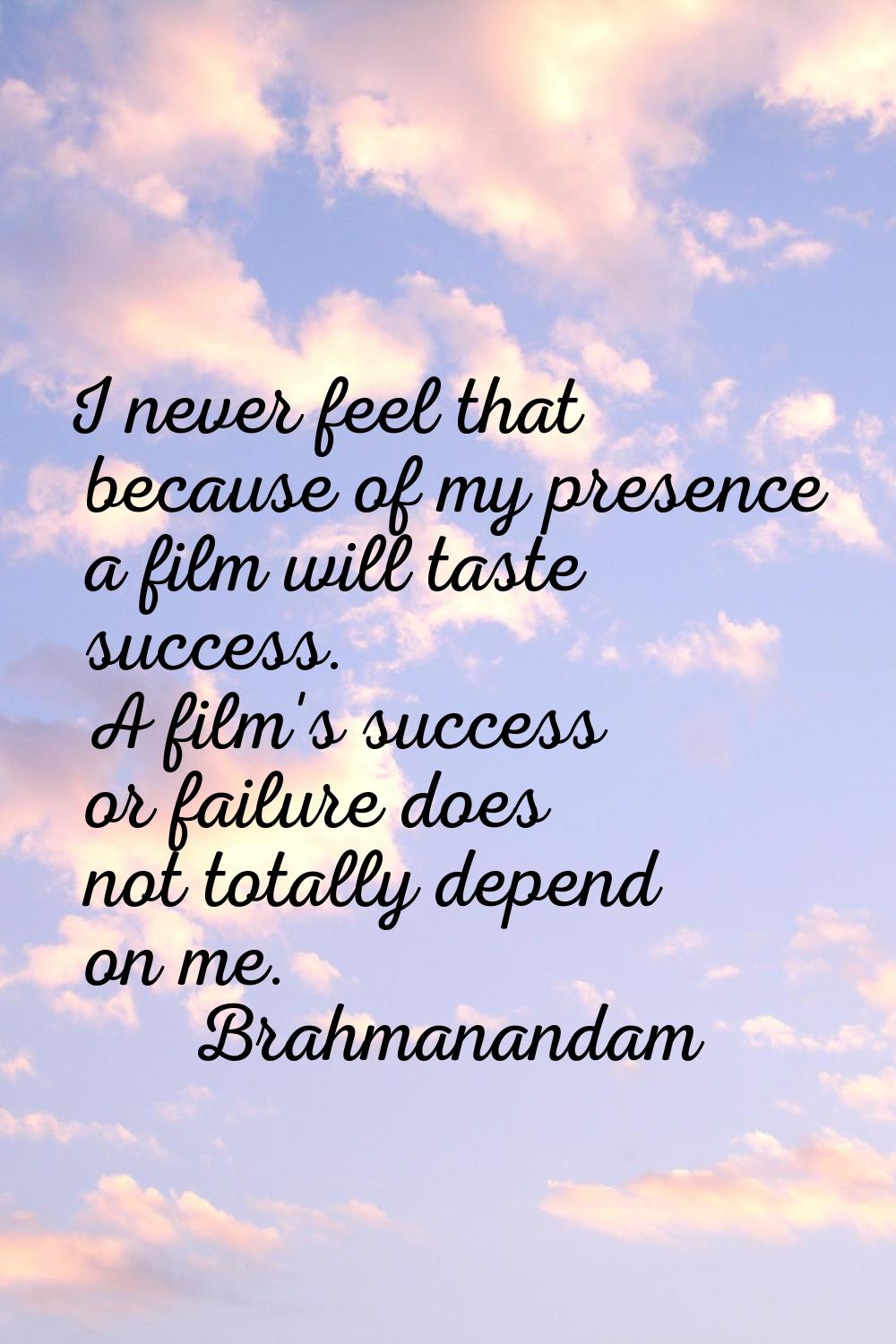I never feel that because of my presence a film will taste success. A film's success or failure doe