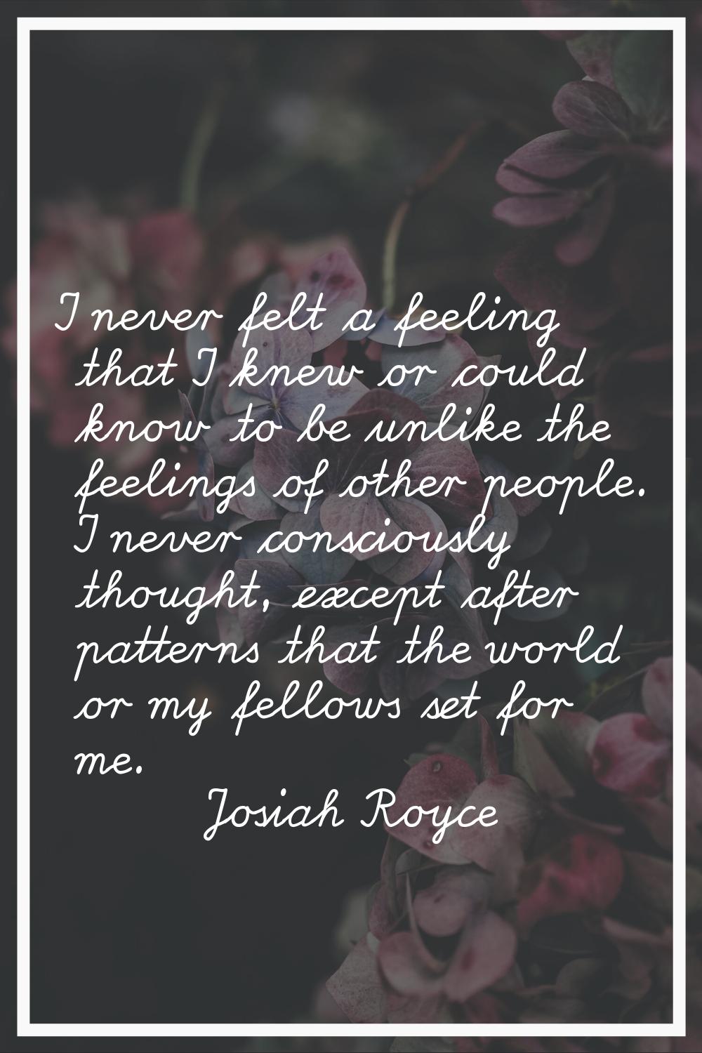 I never felt a feeling that I knew or could know to be unlike the feelings of other people. I never